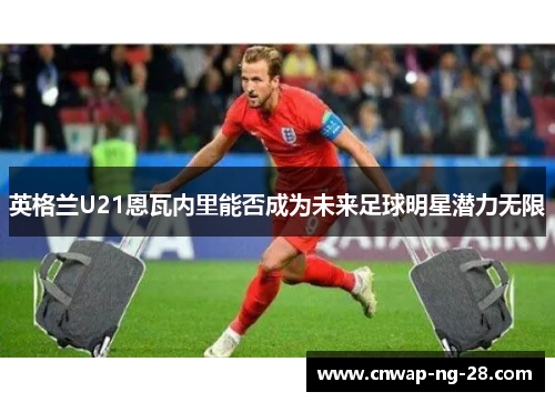 英格兰U21恩瓦内里能否成为未来足球明星潜力无限