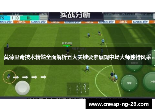 莫德里奇技术精髓全面解析五大关键要素展现中场大师独特风采