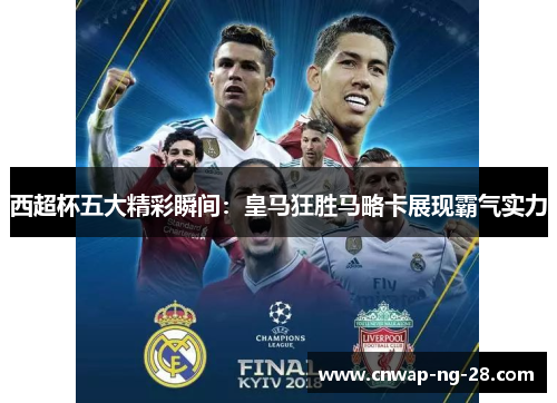 西超杯五大精彩瞬间：皇马狂胜马略卡展现霸气实力