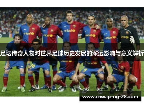 足坛传奇人物对世界足球历史发展的深远影响与意义解析