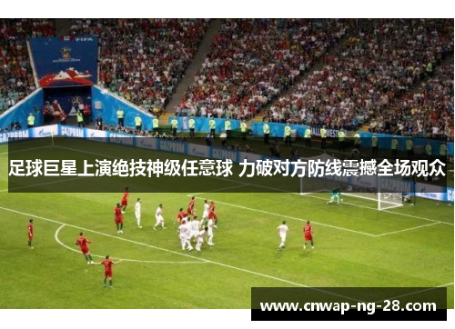 足球巨星上演绝技神级任意球 力破对方防线震撼全场观众