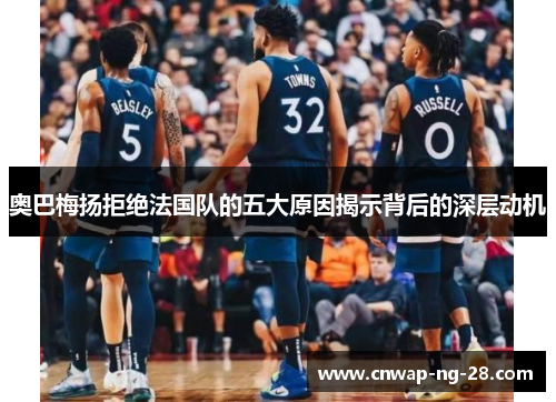 奥巴梅扬拒绝法国队的五大原因揭示背后的深层动机