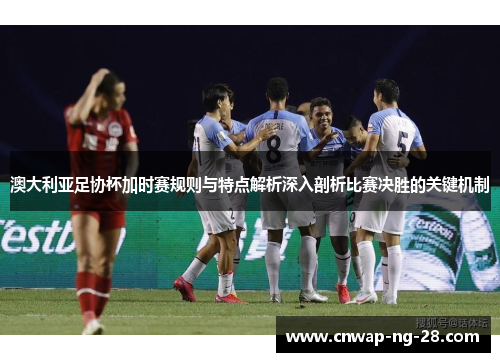 澳大利亚足协杯加时赛规则与特点解析深入剖析比赛决胜的关键机制