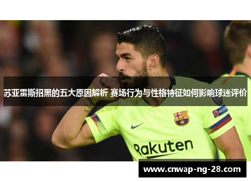 苏亚雷斯招黑的五大原因解析 赛场行为与性格特征如何影响球迷评价