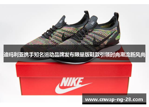 迪玛利亚携手知名运动品牌发布限量版鞋款引领时尚潮流新风尚