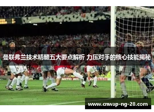 曼联弗兰技术精髓五大要点解析 力压对手的核心技能揭秘