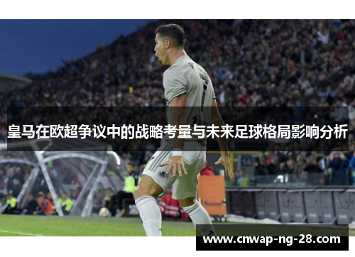 皇马在欧超争议中的战略考量与未来足球格局影响分析