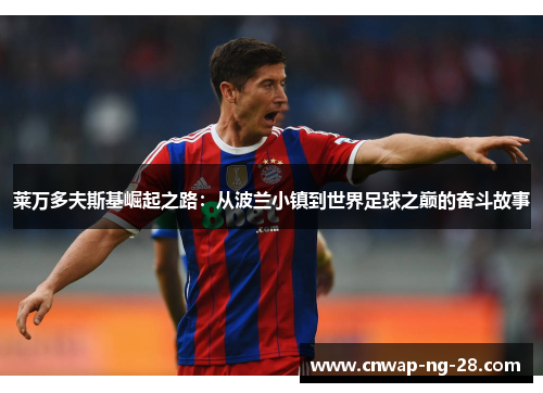 莱万多夫斯基崛起之路：从波兰小镇到世界足球之巅的奋斗故事