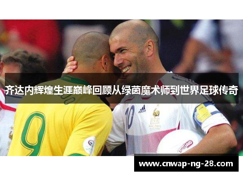 齐达内辉煌生涯巅峰回顾从绿茵魔术师到世界足球传奇