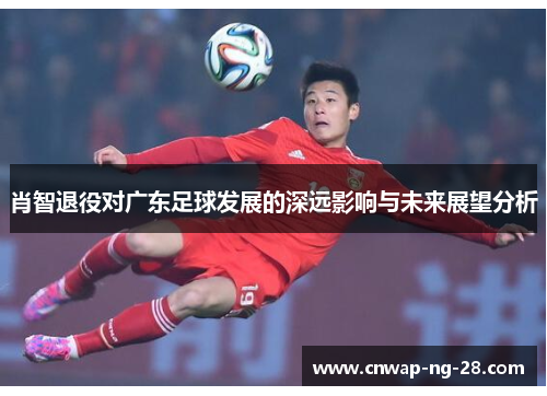 肖智退役对广东足球发展的深远影响与未来展望分析 肖智退役对广东足球发展的深远影响与未来展望分析