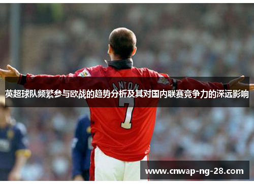 英超球队频繁参与欧战的趋势分析及其对国内联赛竞争力的深远影响 英超球队频繁参与欧战的趋势分析及其对国内联赛竞争力的深远影响