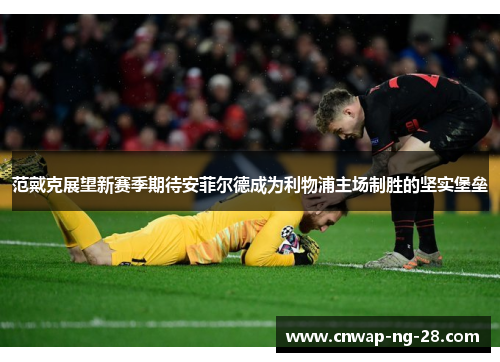 范戴克展望新赛季期待安菲尔德成为利物浦主场制胜的坚实堡垒 范戴克展望新赛季期待安菲尔德成为利物浦主场制胜的坚实堡垒