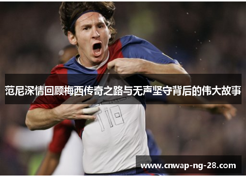 范尼深情回顾梅西传奇之路与无声坚守背后的伟大故事 范尼深情回顾梅西传奇之路与无声坚守背后的伟大故事
