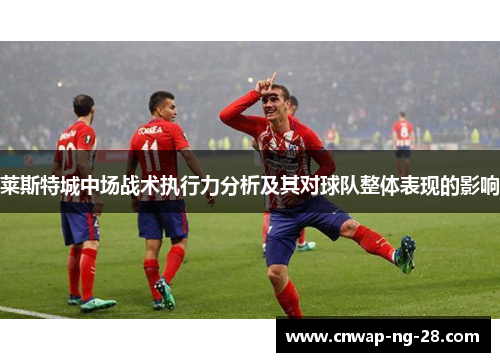 莱斯特城中场战术执行力分析及其对球队整体表现的影响 莱斯特城中场战术执行力分析及其对球队整体表现的影响