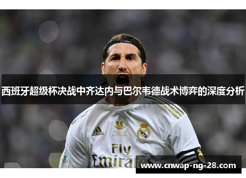 西班牙超级杯决战中齐达内与巴尔韦德战术博弈的深度分析