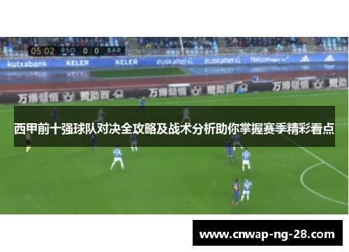 西甲前十强球队对决全攻略及战术分析助你掌握赛季精彩看点 西甲前十强球队对决全攻略及战术分析助你掌握赛季精彩看点