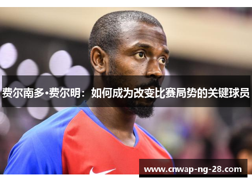 费尔南多·费尔明:如何成为改变比赛局势的关键球员 费尔南多·费尔明:如何成为改变比赛局势的关键球员