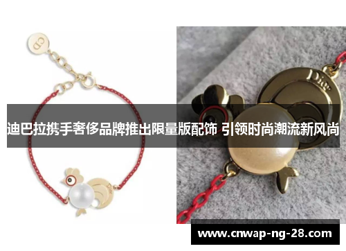 迪巴拉携手奢侈品牌推出限量版配饰 引领时尚潮流新风尚 迪巴拉携手奢侈品牌推出限量版配饰 引领时尚潮流新风尚