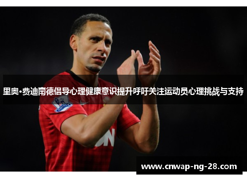 里奥·费迪南德倡导心理健康意识提升呼吁关注运动员心理挑战与支持 里奥·费迪南德倡导心理健康意识提升呼吁关注运动员心理挑战与支持