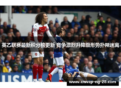 英乙联赛最新积分榜更新 竞争激烈升降级形势扑朔迷离 英乙联赛最新积分榜更新 竞争激烈升降级形势扑朔迷离