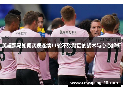 英超黑马如何实现连续11轮不败背后的战术与心态解析