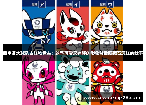 西甲各大球队吉祥物盘点：这些可爱又有趣的形象背后隐藏着怎样的故事