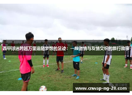 西甲球迷跨越万里追随梦想的足迹：一段激情与友情交织的旅行故事