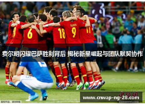 费尔明闪耀巴萨胜利背后 揭秘新星崛起与团队默契协作