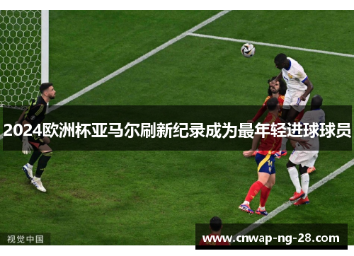 2024欧洲杯亚马尔刷新纪录成为最年轻进球球员