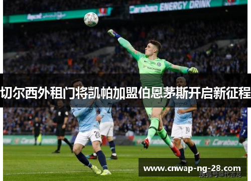 切尔西外租门将凯帕加盟伯恩茅斯开启新征程