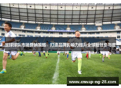 足球球队市场营销策略:打造品牌影响力提升全球粉丝参与度 足球球队市场营销策略:打造品牌影响力提升全球粉丝参与度
