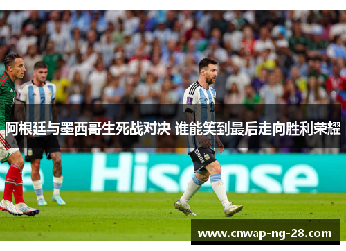 阿根廷与墨西哥生死战对决 谁能笑到最后走向胜利荣耀 阿根廷与墨西哥生死战对决 谁能笑到最后走向胜利荣耀