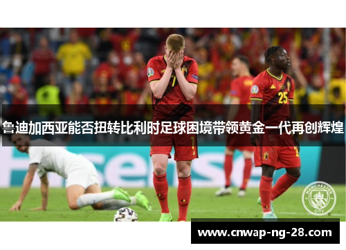 鲁迪加西亚能否扭转比利时足球困境带领黄金一代再创辉煌 鲁迪加西亚能否扭转比利时足球困境带领黄金一代再创辉煌