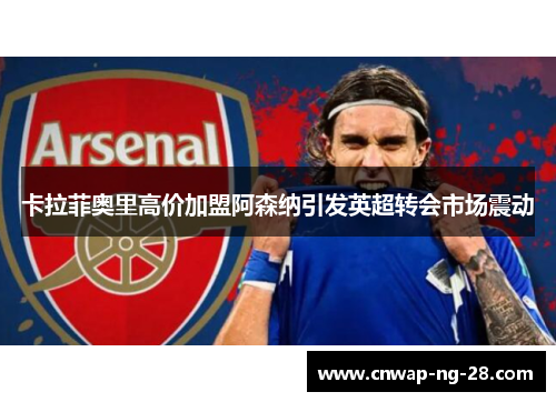 卡拉菲奥里高价加盟阿森纳引发英超转会市场震动